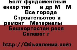 Болт фундаментный анкер тип 1.1 и др М20-М50 - Все города Строительство и ремонт » Материалы   . Башкортостан респ.,Салават г.